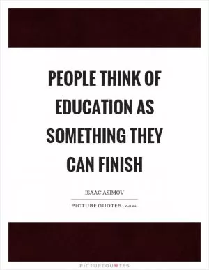 People think of education as something they can finish Picture Quote #1
