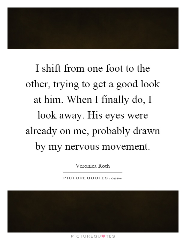 I shift from one foot to the other, trying to get a good look at him. When I finally do, I look away. His eyes were already on me, probably drawn by my nervous movement Picture Quote #1