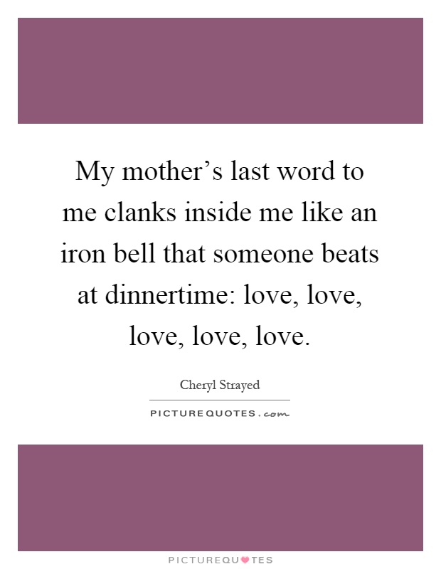 My mother's last word to me clanks inside me like an iron bell that someone beats at dinnertime: love, love, love, love, love Picture Quote #1