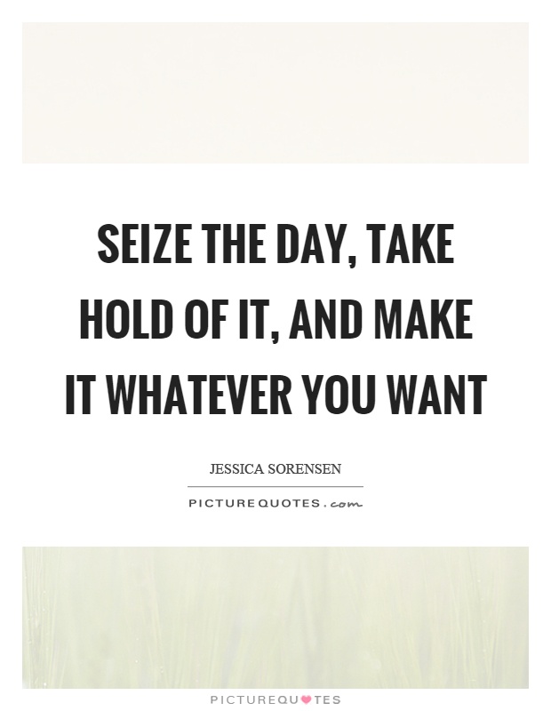 Seize the day, take hold of it, and make it whatever you want Picture Quote #1