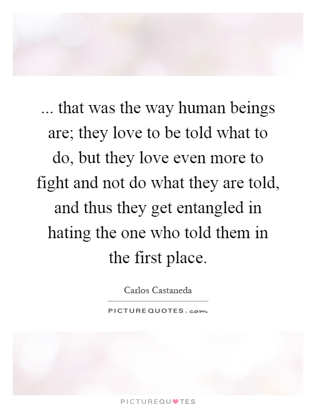 ... that was the way human beings are; they love to be told what to do, but they love even more to fight and not do what they are told, and thus they get entangled in hating the one who told them in the first place Picture Quote #1
