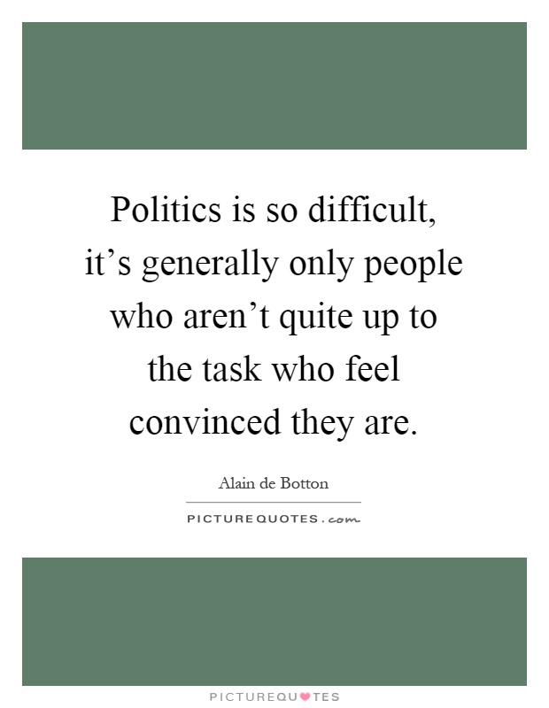 Politics is so difficult, it's generally only people who aren't quite up to the task who feel convinced they are Picture Quote #1
