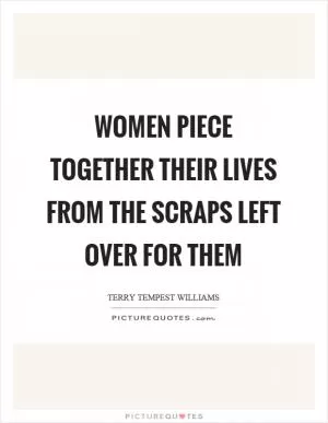 Women piece together their lives from the scraps left over for them Picture Quote #1
