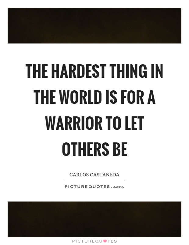The hardest thing in the world is for a warrior to let others be Picture Quote #1
