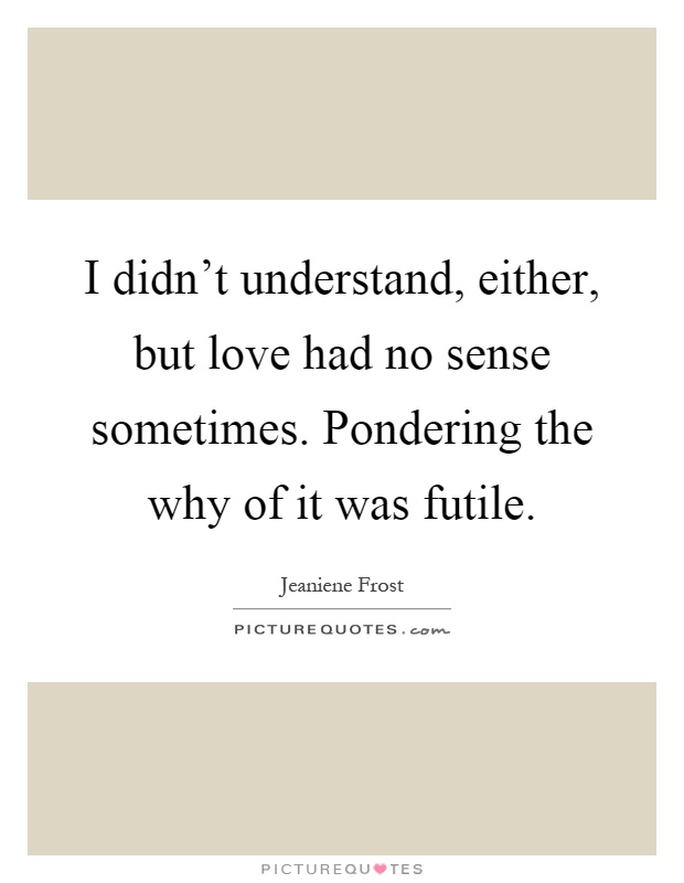 I didn't understand, either, but love had no sense sometimes. Pondering the why of it was futile Picture Quote #1