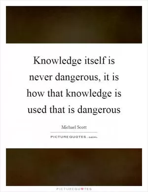 Knowledge itself is never dangerous, it is how that knowledge is used that is dangerous Picture Quote #1