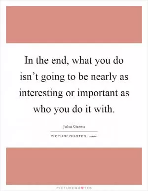 In the end, what you do isn’t going to be nearly as interesting or important as who you do it with Picture Quote #1