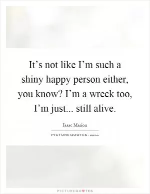 It’s not like I’m such a shiny happy person either, you know? I’m a wreck too, I’m just... still alive Picture Quote #1
