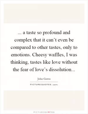 ... a taste so profound and complex that it can’t even be compared to other tastes, only to emotions. Cheesy waffles, I was thinking, tastes like love without the fear of love’s dissolution Picture Quote #1
