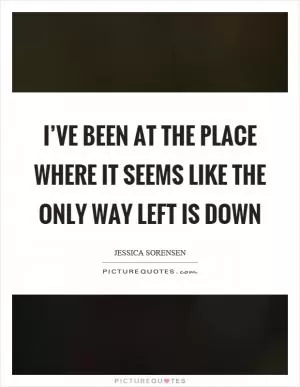 I’ve been at the place where it seems like the only way left is down Picture Quote #1