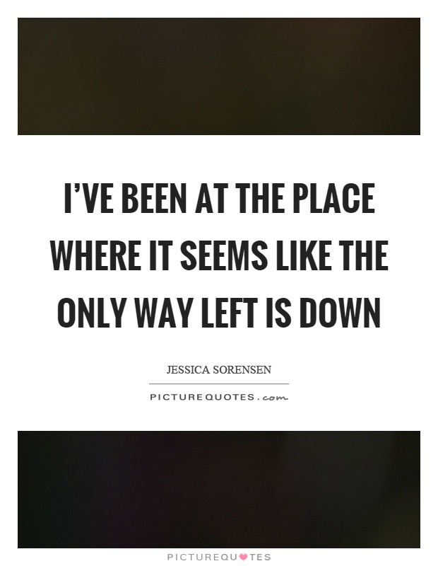 I've been at the place where it seems like the only way left is down Picture Quote #1