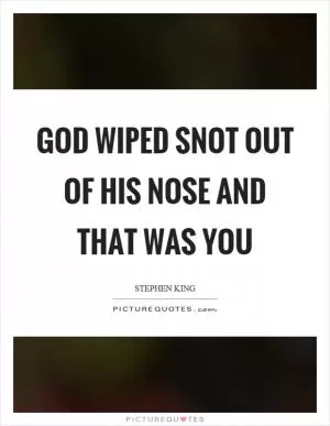God wiped snot out of his nose and that was you Picture Quote #1
