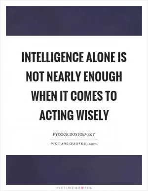 Intelligence alone is not nearly enough when it comes to acting wisely Picture Quote #1