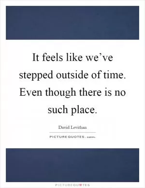 It feels like we’ve stepped outside of time. Even though there is no such place Picture Quote #1