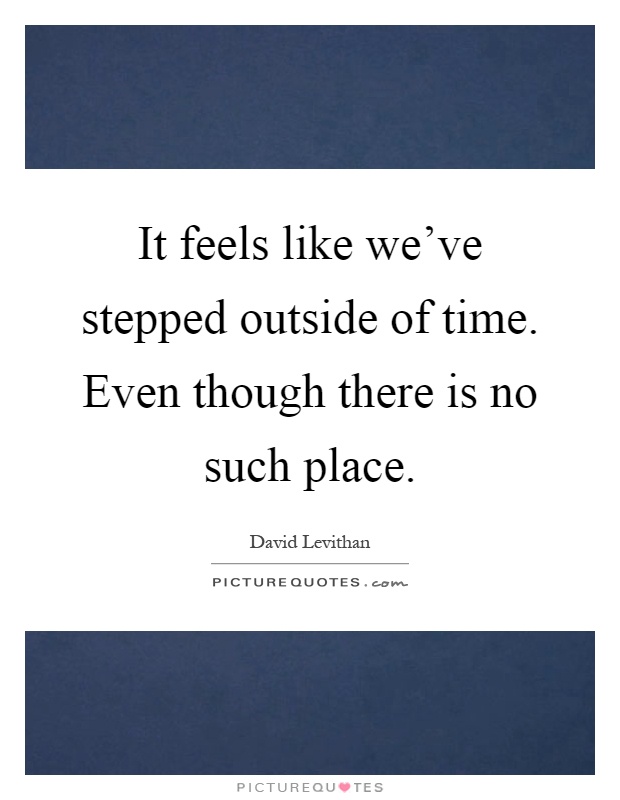 It feels like we've stepped outside of time. Even though there is no such place Picture Quote #1
