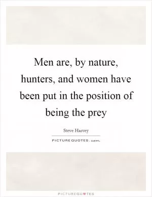 Men are, by nature, hunters, and women have been put in the position of being the prey Picture Quote #1