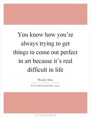 You know how you’re always trying to get things to come out perfect in art because it’s real difficult in life Picture Quote #1