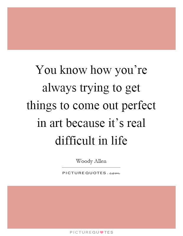 You know how you're always trying to get things to come out perfect in art because it's real difficult in life Picture Quote #1