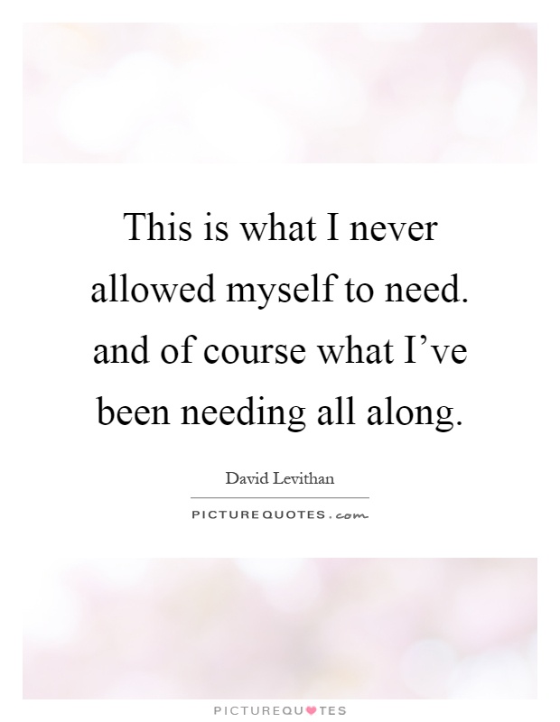 This is what I never allowed myself to need. and of course what I've been needing all along Picture Quote #1