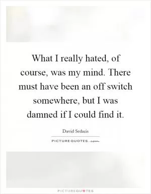 What I really hated, of course, was my mind. There must have been an off switch somewhere, but I was damned if I could find it Picture Quote #1