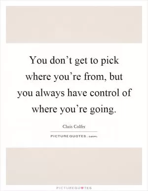 You don’t get to pick where you’re from, but you always have control of where you’re going Picture Quote #1