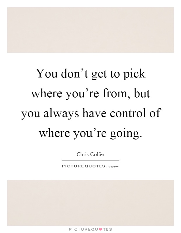 You don't get to pick where you're from, but you always have control of where you're going Picture Quote #1