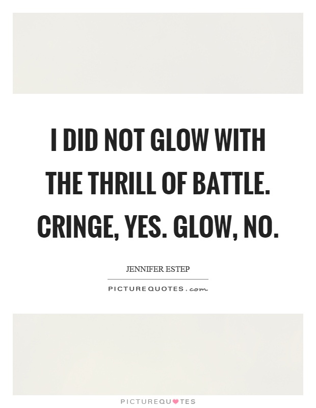 I did not glow with the thrill of battle. Cringe, yes. Glow, no Picture Quote #1