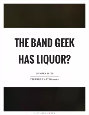 The band geek has liquor? Picture Quote #1