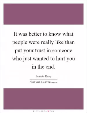 It was better to know what people were really like than put your trust in someone who just wanted to hurt you in the end Picture Quote #1