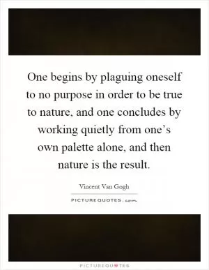 One begins by plaguing oneself to no purpose in order to be true to nature, and one concludes by working quietly from one’s own palette alone, and then nature is the result Picture Quote #1