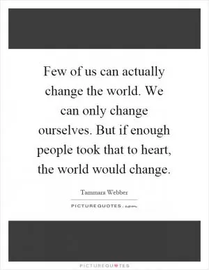 Few of us can actually change the world. We can only change ourselves. But if enough people took that to heart, the world would change Picture Quote #1