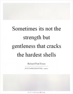 Sometimes its not the strength but gentleness that cracks the hardest shells Picture Quote #1