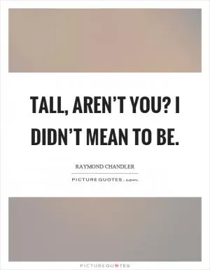 Tall, aren’t you? I didn’t mean to be Picture Quote #1