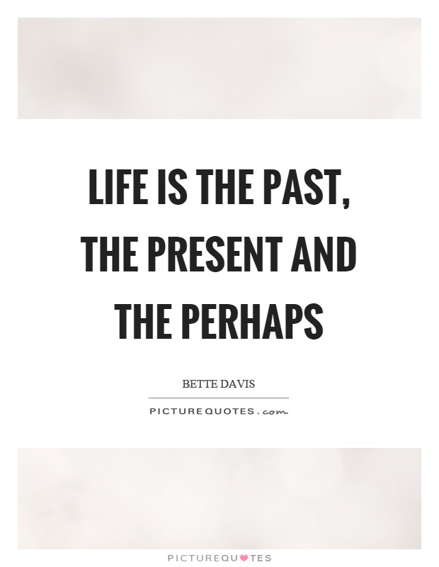 Life is the past, the present and the perhaps Picture Quote #1