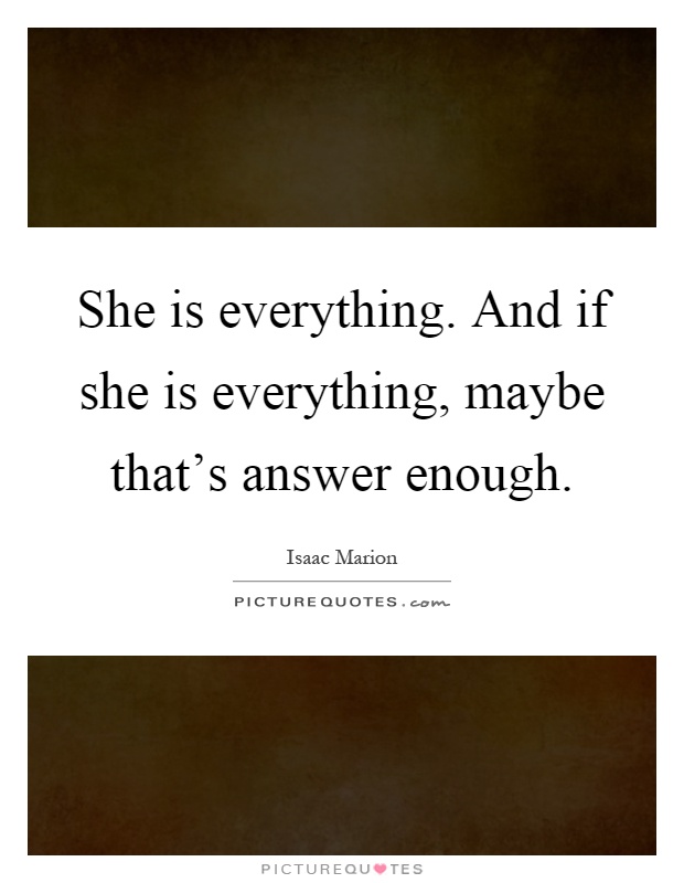 She is everything. And if she is everything, maybe that's answer enough Picture Quote #1