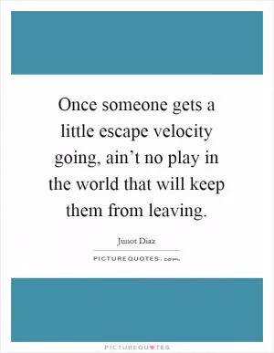 Once someone gets a little escape velocity going, ain’t no play in the world that will keep them from leaving Picture Quote #1