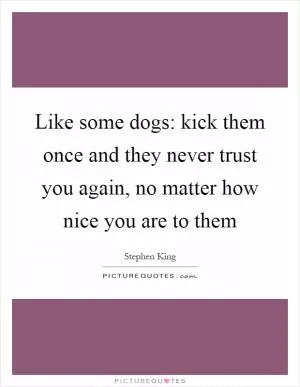 Like some dogs: kick them once and they never trust you again, no matter how nice you are to them Picture Quote #1