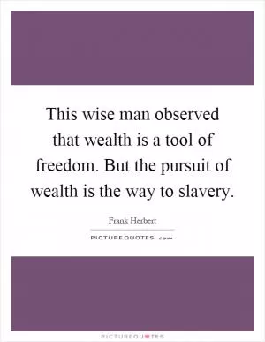 This wise man observed that wealth is a tool of freedom. But the pursuit of wealth is the way to slavery Picture Quote #1