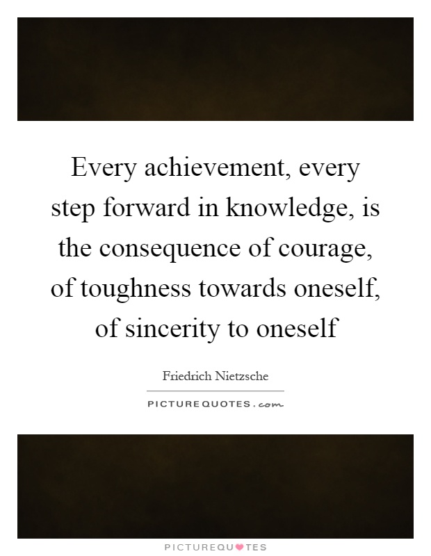 Every achievement, every step forward in knowledge, is the consequence of courage, of toughness towards oneself, of sincerity to oneself Picture Quote #1