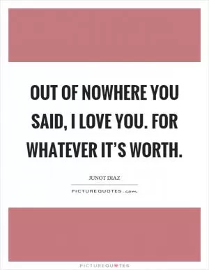 Out of nowhere you said, I love you. For whatever it’s worth Picture Quote #1