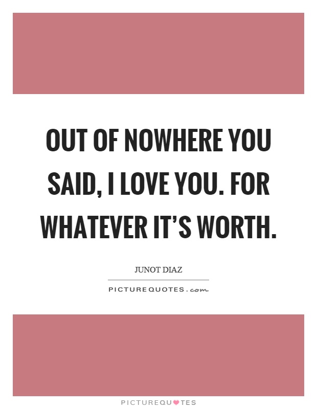 Out of nowhere you said, I love you. For whatever it's worth Picture Quote #1