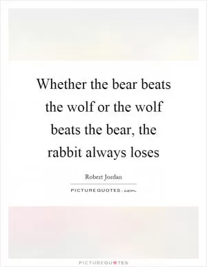 Whether the bear beats the wolf or the wolf beats the bear, the rabbit always loses Picture Quote #1