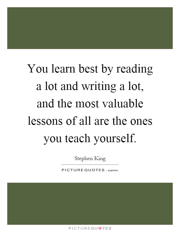 You learn best by reading a lot and writing a lot, and the most valuable lessons of all are the ones you teach yourself Picture Quote #1