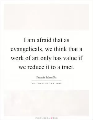 I am afraid that as evangelicals, we think that a work of art only has value if we reduce it to a tract Picture Quote #1