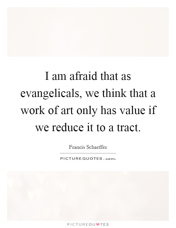 I am afraid that as evangelicals, we think that a work of art only has value if we reduce it to a tract Picture Quote #1