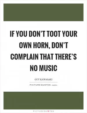 If you don’t toot your own horn, don’t complain that there’s no music Picture Quote #1