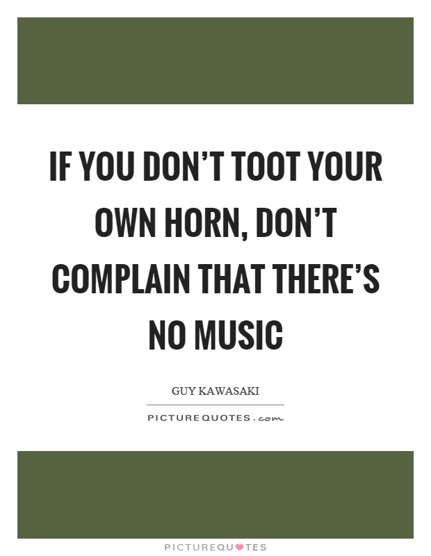 If you don't toot your own horn, don't complain that there's no music Picture Quote #1