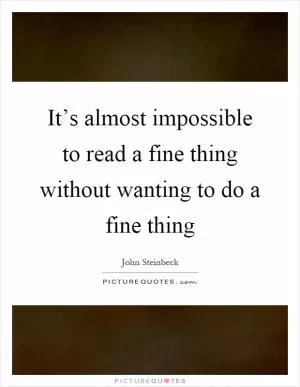 It’s almost impossible to read a fine thing without wanting to do a fine thing Picture Quote #1