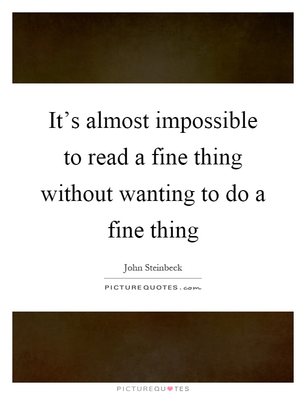 It's almost impossible to read a fine thing without wanting to do a fine thing Picture Quote #1