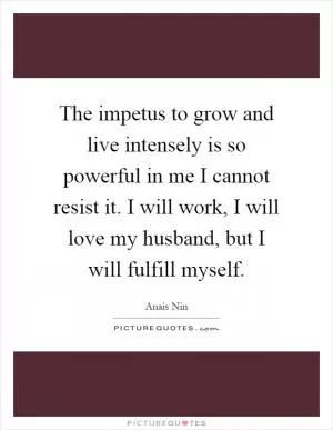 The impetus to grow and live intensely is so powerful in me I cannot resist it. I will work, I will love my husband, but I will fulfill myself Picture Quote #1